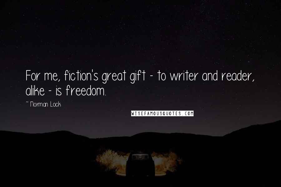 Norman Lock quotes: For me, fiction's great gift - to writer and reader, alike - is freedom.