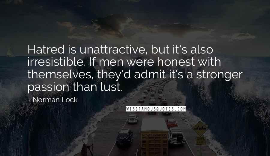 Norman Lock quotes: Hatred is unattractive, but it's also irresistible. If men were honest with themselves, they'd admit it's a stronger passion than lust.