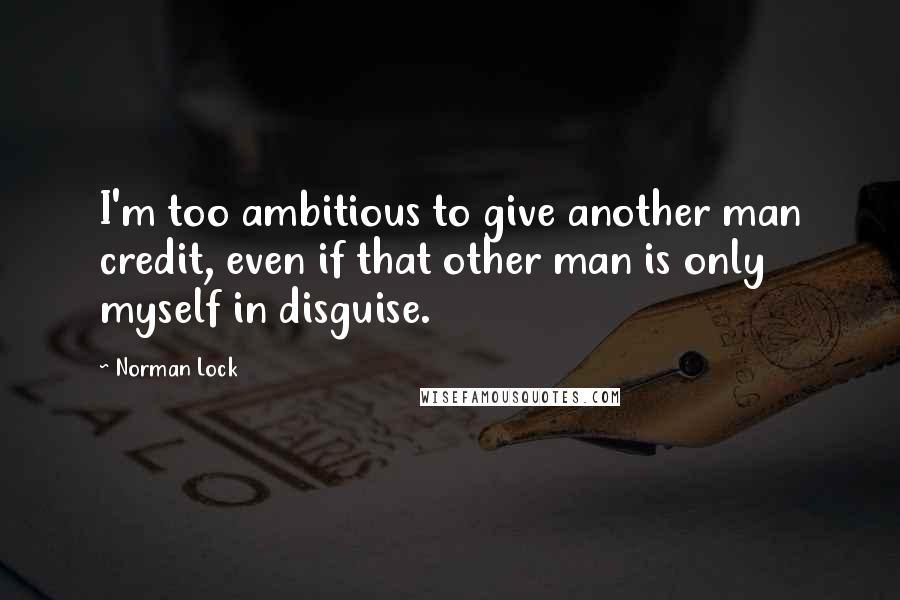 Norman Lock quotes: I'm too ambitious to give another man credit, even if that other man is only myself in disguise.