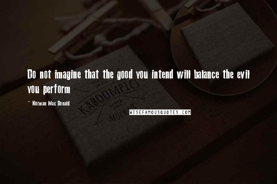Norman Mac Donald quotes: Do not imagine that the good you intend will balance the evil you perform
