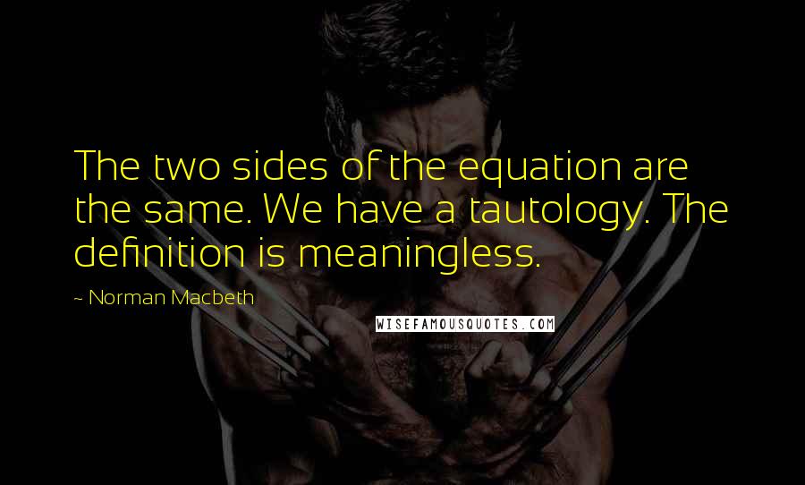 Norman Macbeth quotes: The two sides of the equation are the same. We have a tautology. The definition is meaningless.