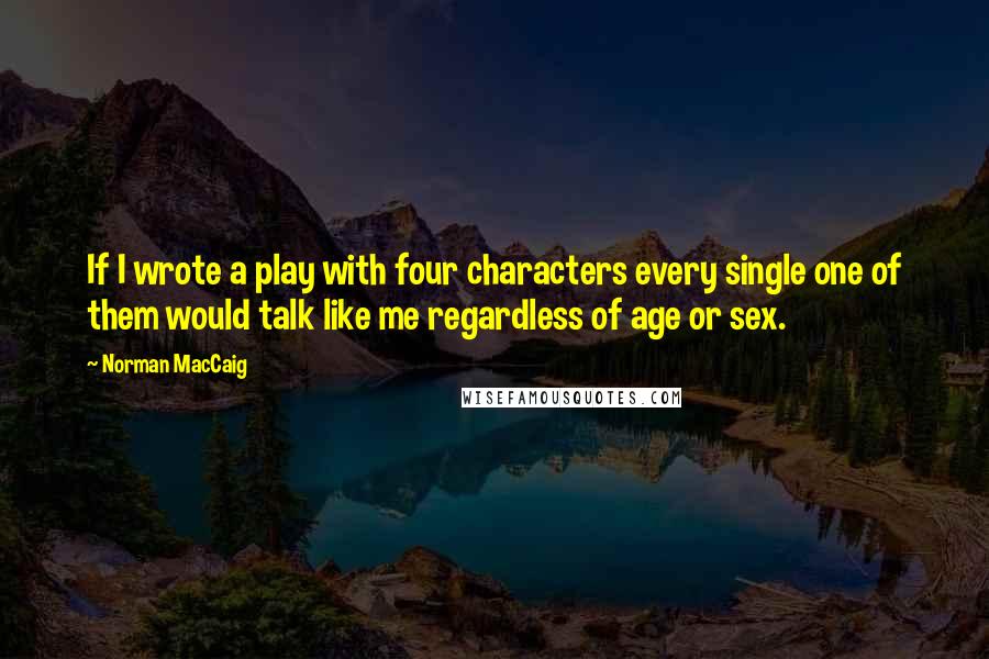 Norman MacCaig quotes: If I wrote a play with four characters every single one of them would talk like me regardless of age or sex.