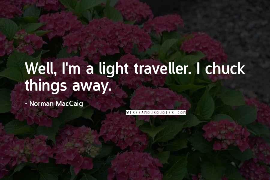 Norman MacCaig quotes: Well, I'm a light traveller. I chuck things away.