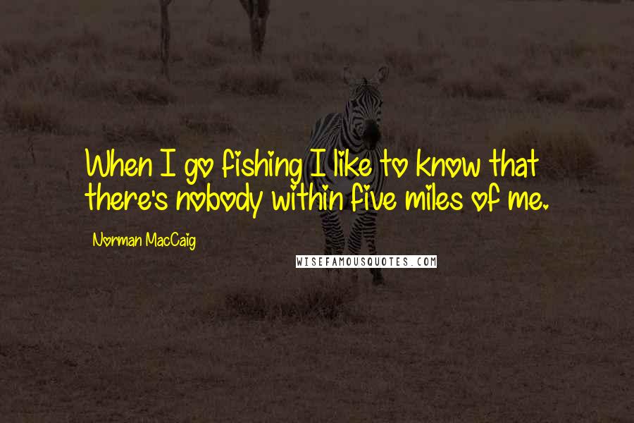 Norman MacCaig quotes: When I go fishing I like to know that there's nobody within five miles of me.