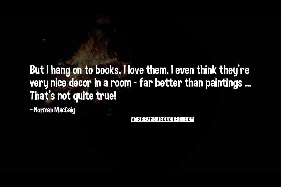 Norman MacCaig quotes: But I hang on to books. I love them. I even think they're very nice decor in a room - far better than paintings ... That's not quite true!