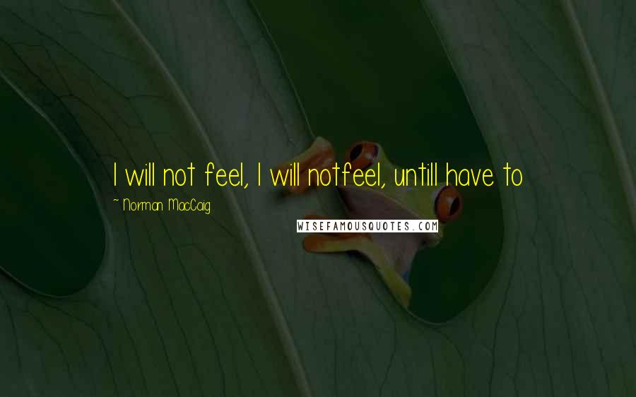 Norman MacCaig quotes: I will not feel, I will notfeel, untilI have to