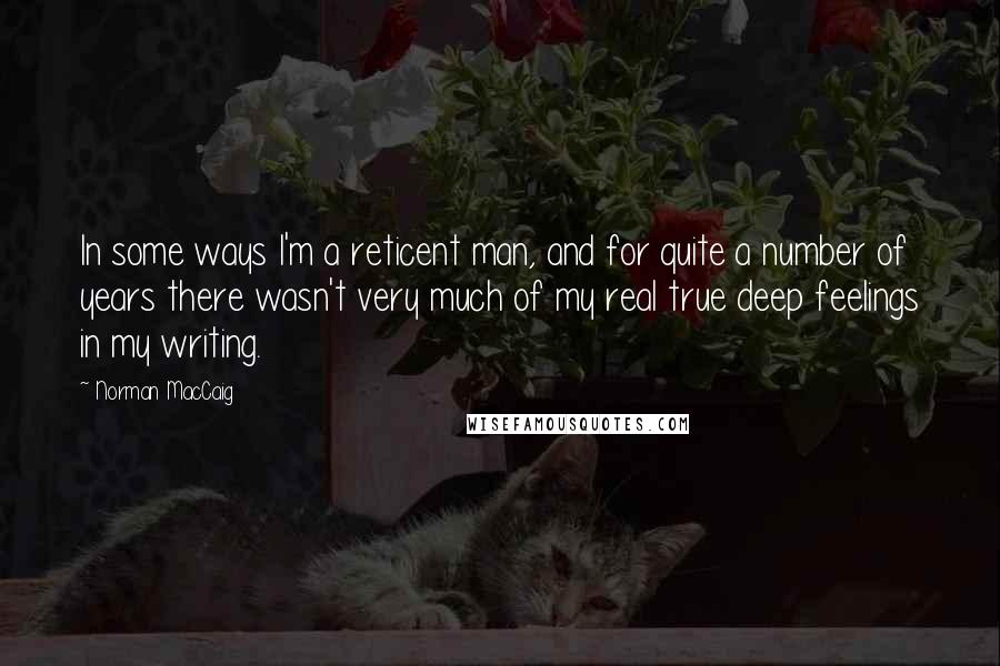 Norman MacCaig quotes: In some ways I'm a reticent man, and for quite a number of years there wasn't very much of my real true deep feelings in my writing.
