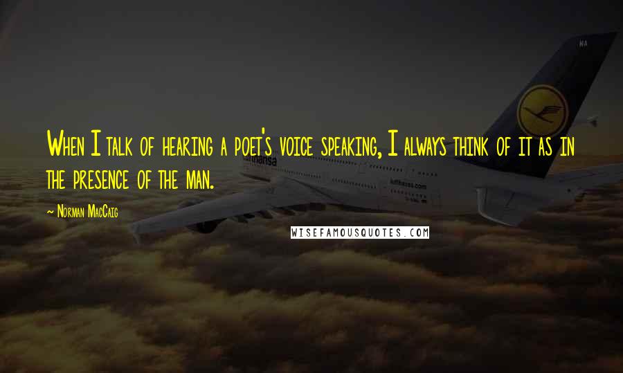 Norman MacCaig quotes: When I talk of hearing a poet's voice speaking, I always think of it as in the presence of the man.
