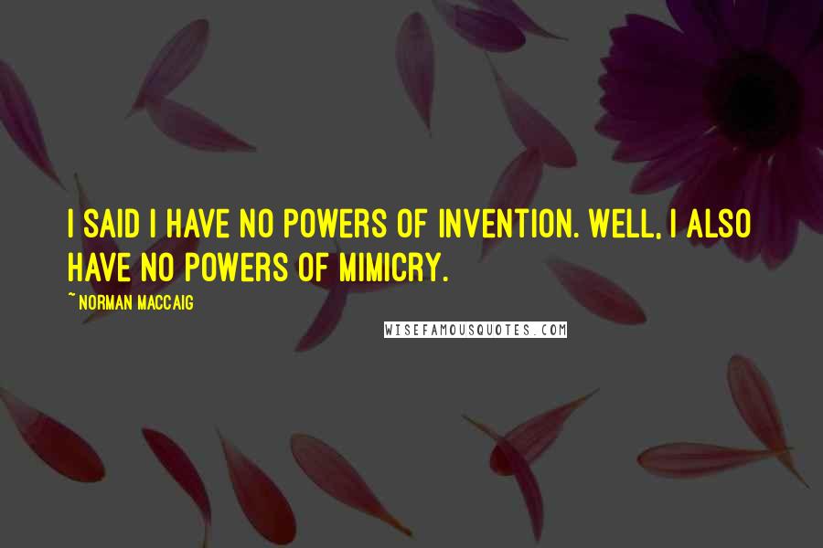 Norman MacCaig quotes: I said I have no powers of invention. Well, I also have no powers of mimicry.