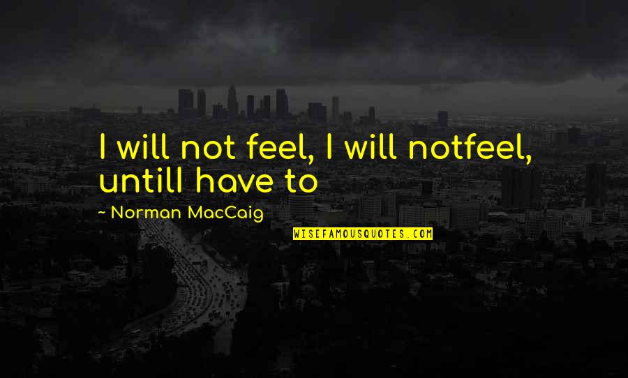 Norman Maccaig Quotes By Norman MacCaig: I will not feel, I will notfeel, untilI Norman Maccaig Quotes By Norman MacCaig: I will not feel, I will notfeel, untilI