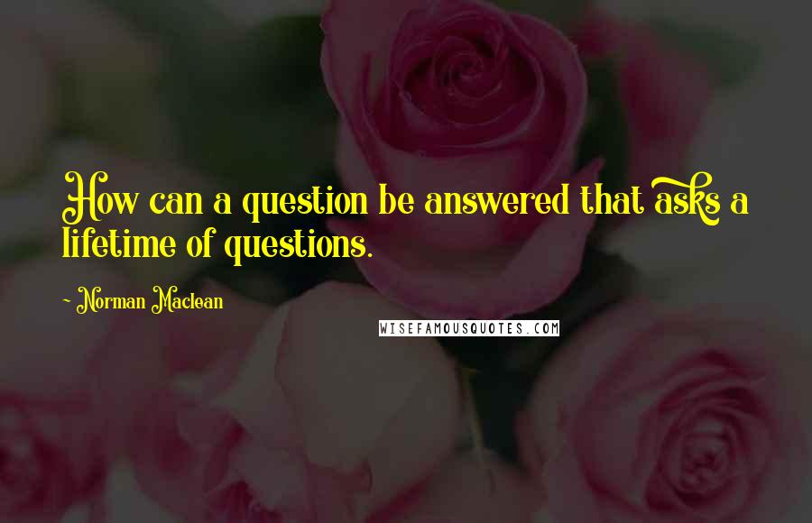 Norman Maclean quotes: How can a question be answered that asks a lifetime of questions.