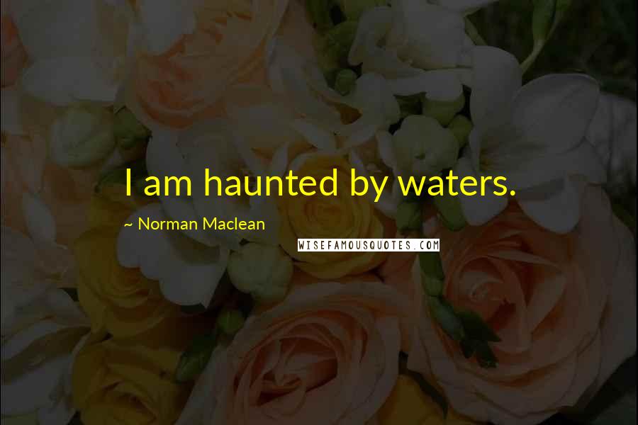 Norman Maclean quotes: I am haunted by waters.