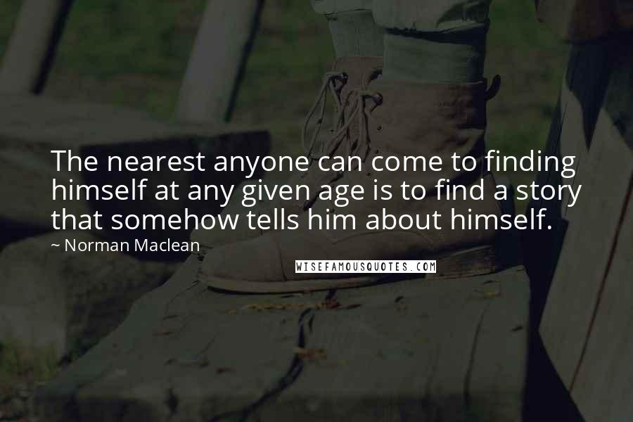 Norman Maclean quotes: The nearest anyone can come to finding himself at any given age is to find a story that somehow tells him about himself.