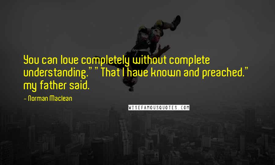 Norman Maclean quotes: You can love completely without complete understanding.""That I have known and preached." my father said.