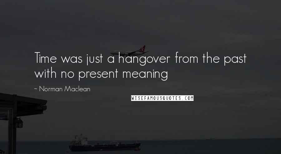 Norman Maclean quotes: Time was just a hangover from the past with no present meaning