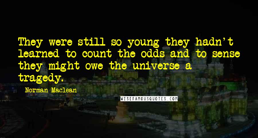 Norman Maclean quotes: They were still so young they hadn't learned to count the odds and to sense they might owe the universe a tragedy.