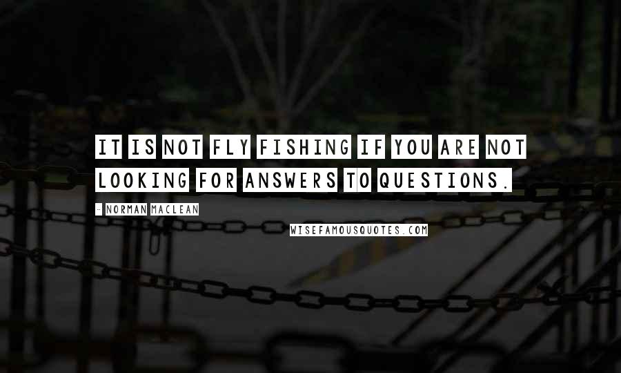 Norman Maclean quotes: It is not fly fishing if you are not looking for answers to questions.