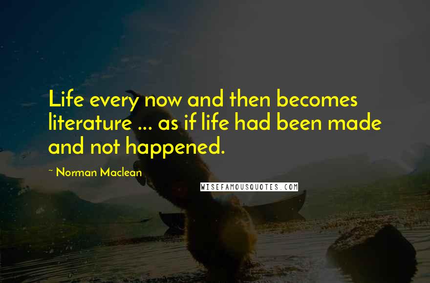 Norman Maclean quotes: Life every now and then becomes literature ... as if life had been made and not happened.