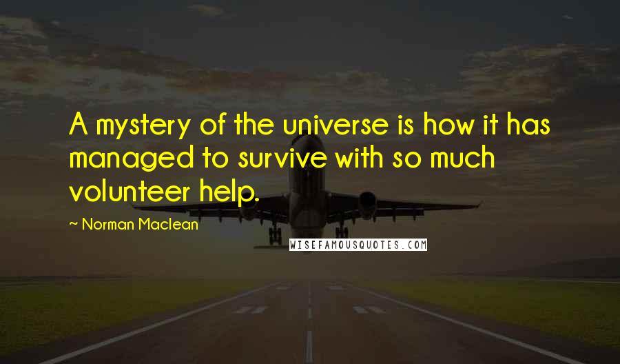 Norman Maclean quotes: A mystery of the universe is how it has managed to survive with so much volunteer help.