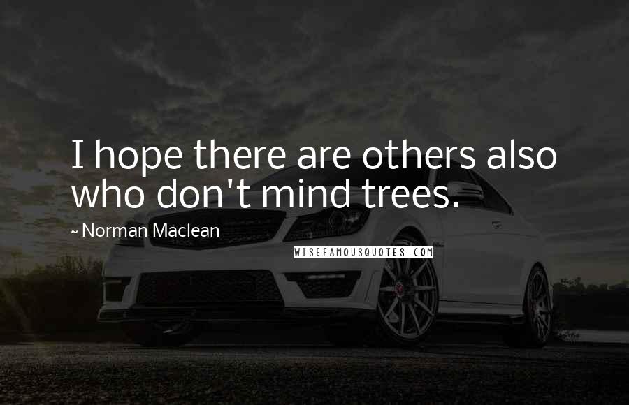 Norman Maclean quotes: I hope there are others also who don't mind trees.