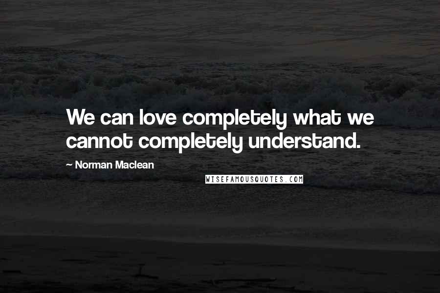 Norman Maclean quotes: We can love completely what we cannot completely understand.