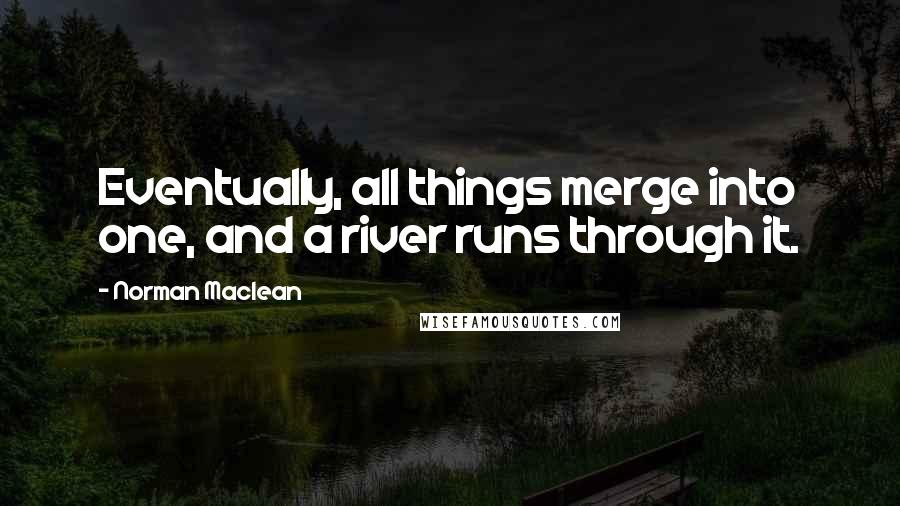 Norman Maclean quotes: Eventually, all things merge into one, and a river runs through it.
