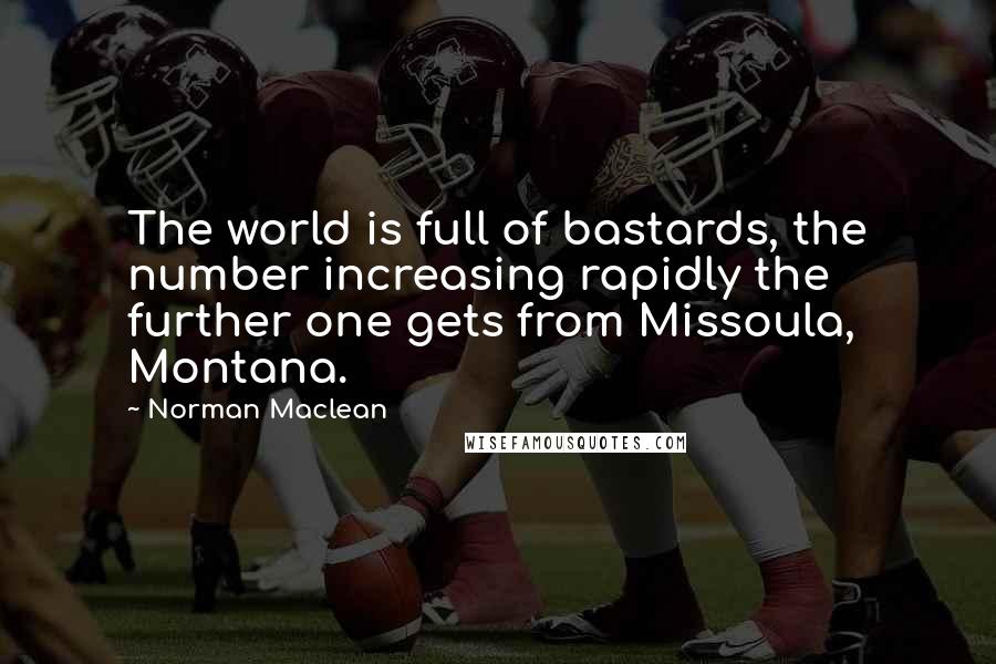 Norman Maclean quotes: The world is full of bastards, the number increasing rapidly the further one gets from Missoula, Montana.