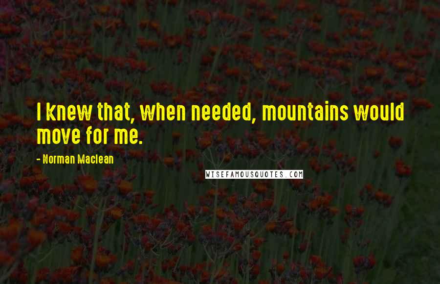 Norman Maclean quotes: I knew that, when needed, mountains would move for me.