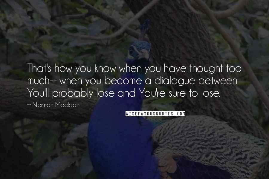 Norman Maclean quotes: That's how you know when you have thought too much-- when you become a dialogue between You'll probably lose and You're sure to lose.