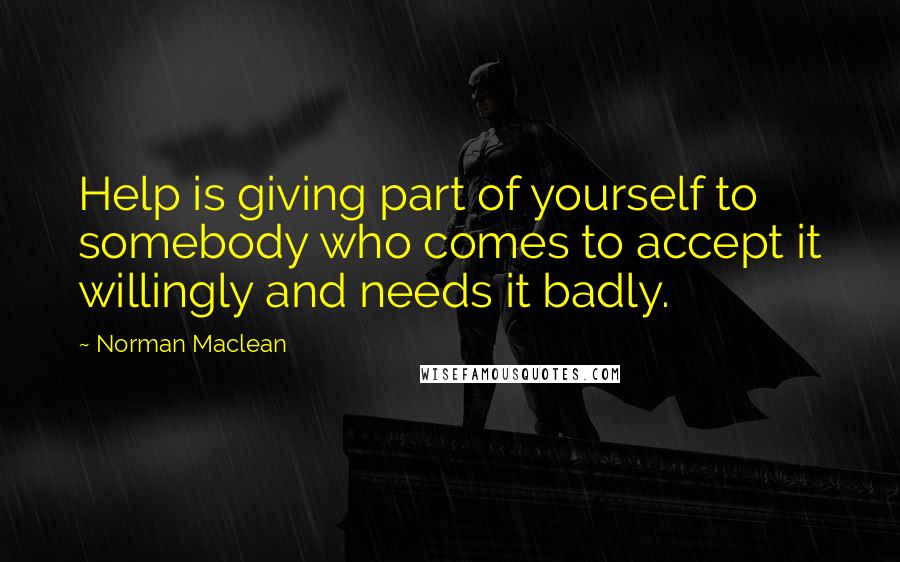 Norman Maclean quotes: Help is giving part of yourself to somebody who comes to accept it willingly and needs it badly.