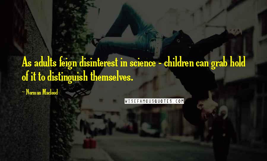 Norman Macleod quotes: As adults feign disinterest in science - children can grab hold of it to distinguish themselves.