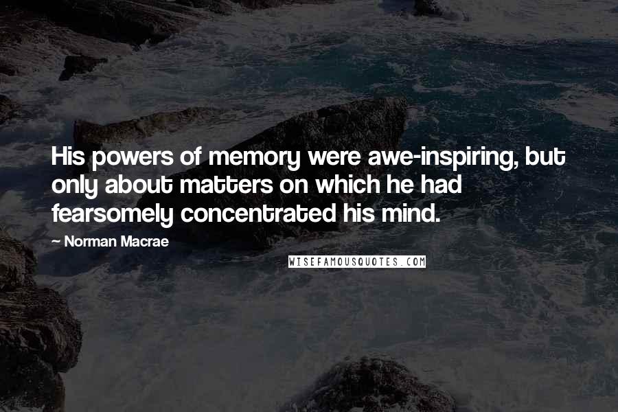 Norman Macrae quotes: His powers of memory were awe-inspiring, but only about matters on which he had fearsomely concentrated his mind.