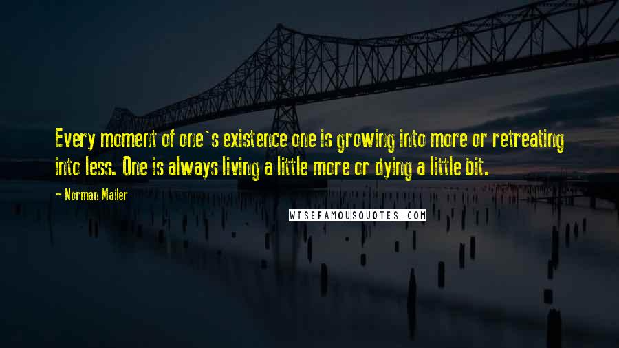 Norman Mailer quotes: Every moment of one's existence one is growing into more or retreating into less. One is always living a little more or dying a little bit.