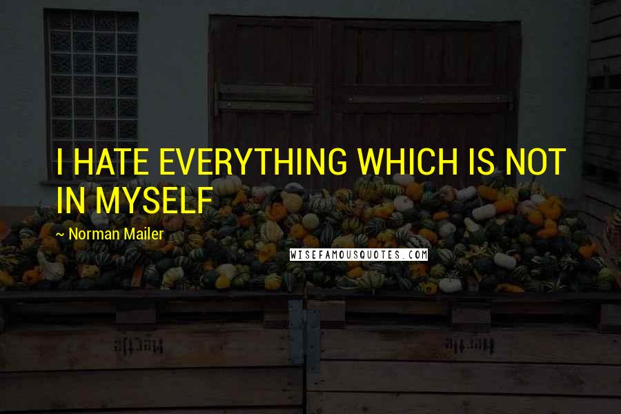 Norman Mailer quotes: I HATE EVERYTHING WHICH IS NOT IN MYSELF