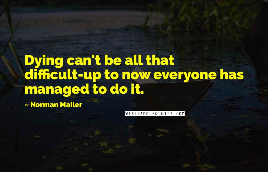 Norman Mailer quotes: Dying can't be all that difficult-up to now everyone has managed to do it.