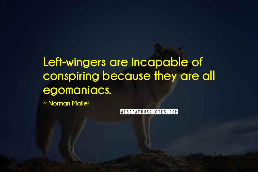 Norman Mailer quotes: Left-wingers are incapable of conspiring because they are all egomaniacs.