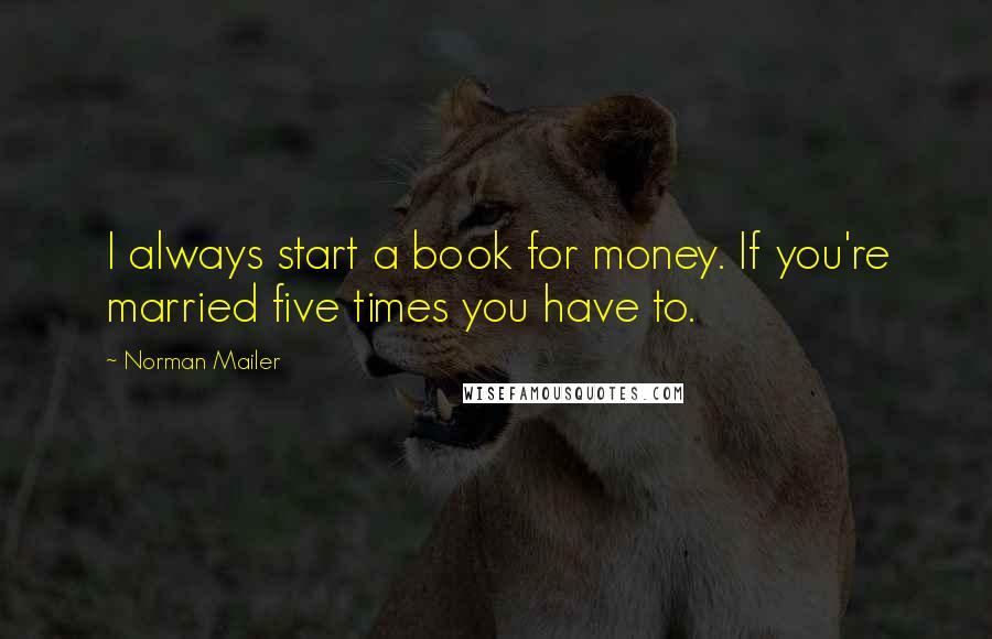 Norman Mailer quotes: I always start a book for money. If you're married five times you have to.