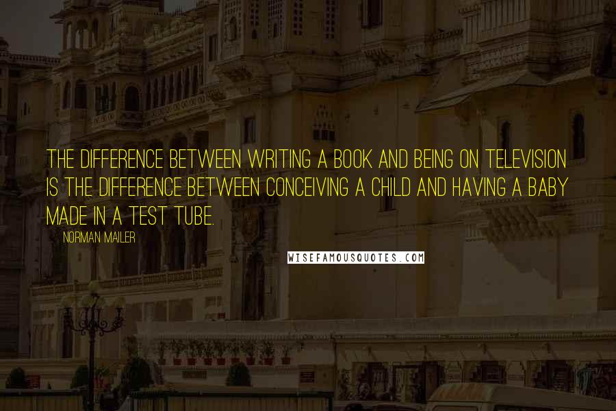 Norman Mailer quotes: The difference between writing a book and being on television is the difference between conceiving a child and having a baby made in a test tube.