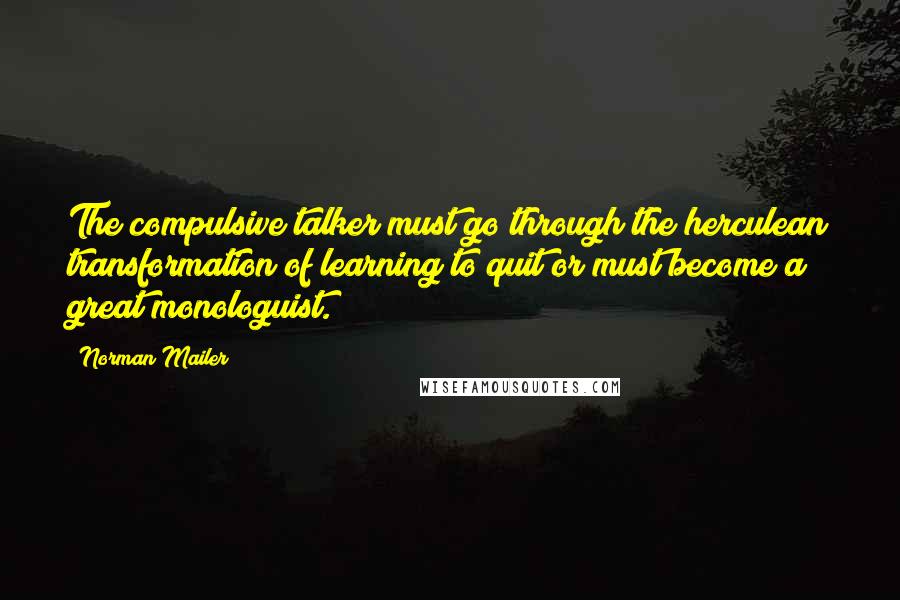 Norman Mailer quotes: The compulsive talker must go through the herculean transformation of learning to quit or must become a great monologuist.