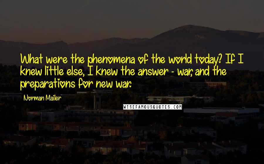 Norman Mailer quotes: What were the phenomena of the world today? If I knew little else, I knew the answer - war, and the preparations for new war.