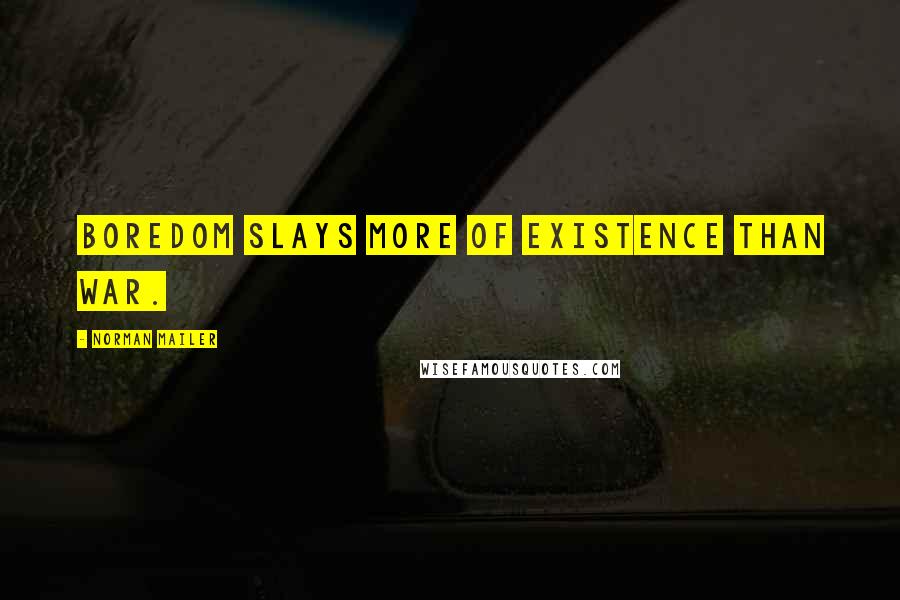 Norman Mailer quotes: Boredom slays more of existence than war.