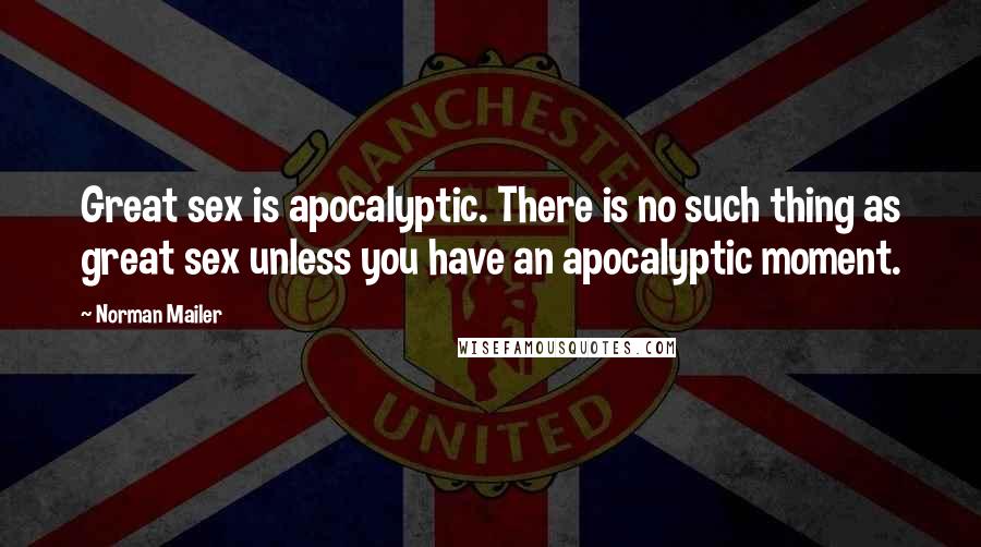 Norman Mailer quotes: Great sex is apocalyptic. There is no such thing as great sex unless you have an apocalyptic moment.