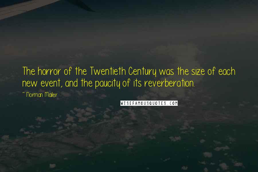 Norman Mailer quotes: The horror of the Twentieth Century was the size of each new event, and the paucity of its reverberation.