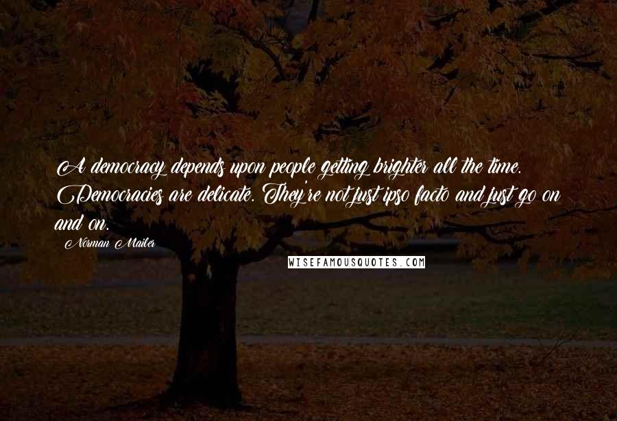 Norman Mailer quotes: A democracy depends upon people getting brighter all the time. Democracies are delicate. They're not just ipso facto and just go on and on.