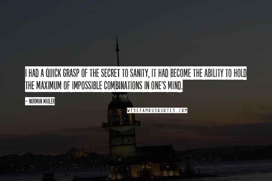 Norman Mailer quotes: I had a quick grasp of the secret to sanity, it had become the ability to hold the maximum of impossible combinations in one's mind.