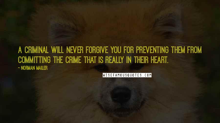 Norman Mailer quotes: A criminal will never forgive you for preventing them from committing the crime that is really in their heart.