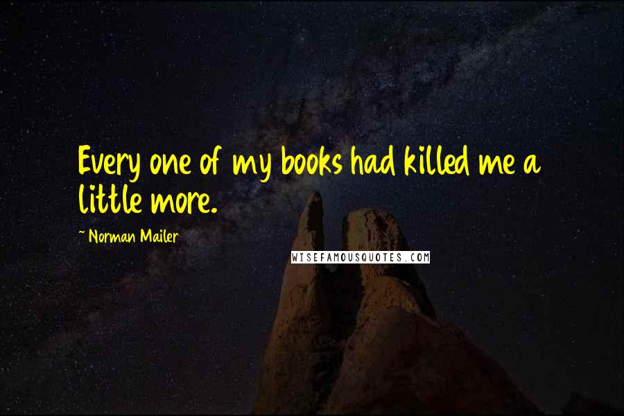 Norman Mailer quotes: Every one of my books had killed me a little more.