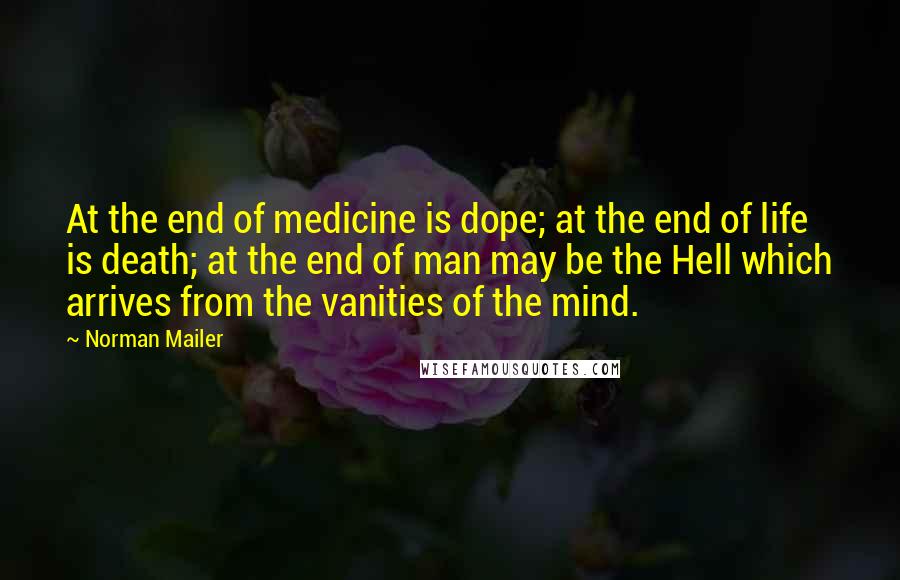 Norman Mailer quotes: At the end of medicine is dope; at the end of life is death; at the end of man may be the Hell which arrives from the vanities of the