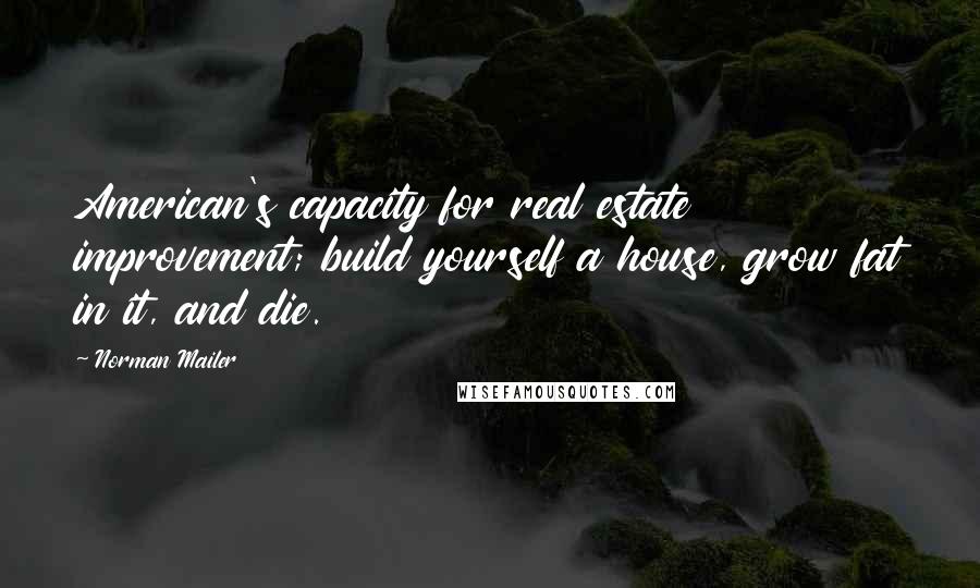 Norman Mailer quotes: American's capacity for real estate improvement; build yourself a house, grow fat in it, and die.