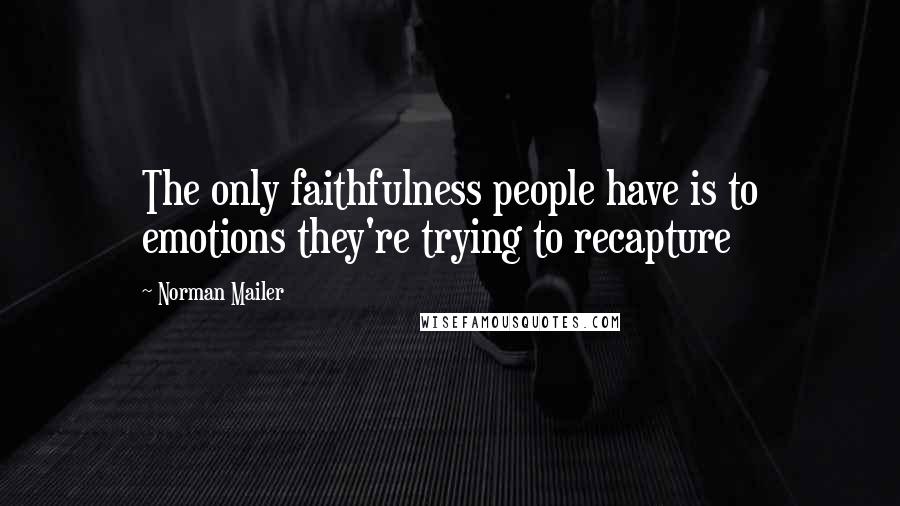 Norman Mailer quotes: The only faithfulness people have is to emotions they're trying to recapture